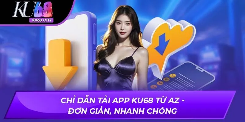 Chỉ Dẫn Tải App KU68 Từ AZ - Đơn Giản, Nhanh Chóng