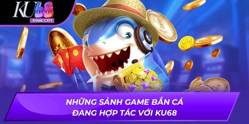 Những sảnh game bắn cá đang hợp tác với KU68