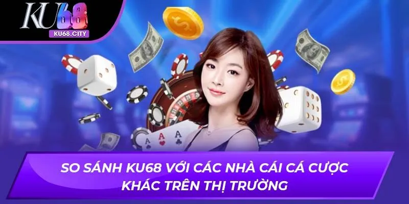 So sánh ku68 với các nhà cái cá cược khác trên thị trường